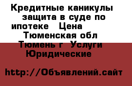 Кредитные каникулы, защита в суде по ипотеке › Цена ­ 6 000 - Тюменская обл., Тюмень г. Услуги » Юридические   